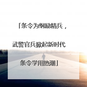 条令为纲励精兵，武警官兵掀起新时代条令学用热潮