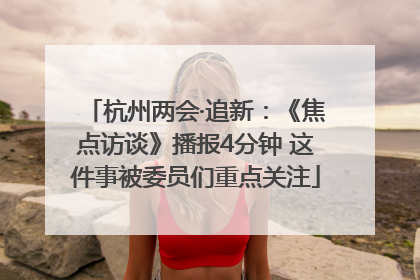 杭州两会·追新：《焦点访谈》播报4分钟 这件事被委员们重点关注