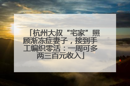 杭州大叔“宅家”照顾渐冻症妻子，接到手工编织零活：一周可多两三百元收入