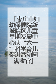枣庄市妇幼保健院新城院区儿童早期发展中心庆“六一”科学育儿促进活动圆满收官
