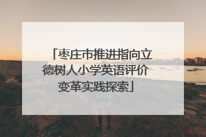 枣庄市推进指向立德树人小学英语评价变革实践探索