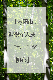 枣阳市：退役军人庆“七一”忆初心