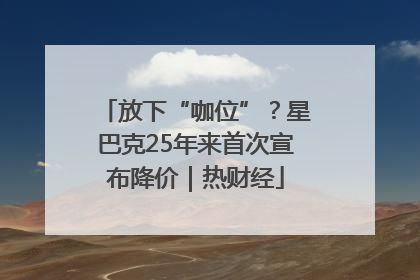 放下“咖位”？星巴克25年来首次宣布降价｜热财经