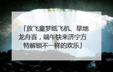 放飞童梦纸飞机、旱地龙舟赛，端午快来济宁方特解锁不一样的欢乐