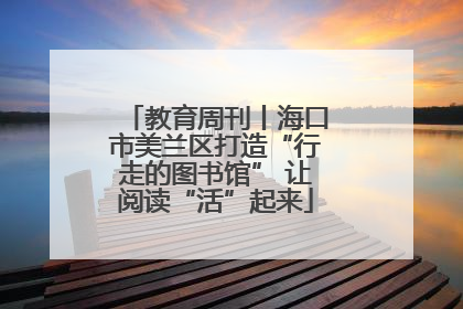 教育周刊丨海口市美兰区打造“行走的图书馆” 让阅读“活”起来