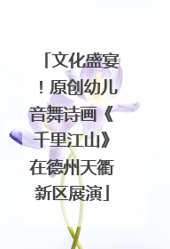 文化盛宴！原创幼儿音舞诗画《千里江山》在德州天衢新区展演