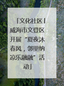 文化社区│威海市文登区开展“夏夜沐春风，邻里纳凉乐融融”活动