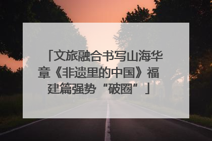 文旅融合书写山海华章《非遗里的中国》福建篇强势“破圈”