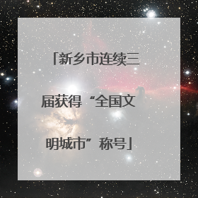 新乡市连续三届获得“全国文明城市”称号