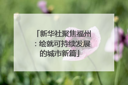新华社聚焦福州：绘就可持续发展的城市新篇