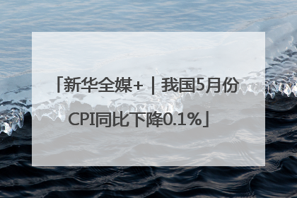 新华全媒+｜我国5月份CPI同比下降0.1%