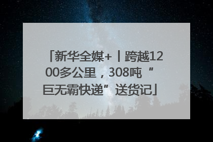 新华全媒+丨跨越1200多公里，308吨“巨无霸快递”送货记