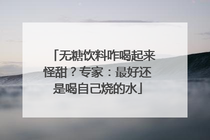 无糖饮料咋喝起来怪甜？专家：最好还是喝自己烧的水