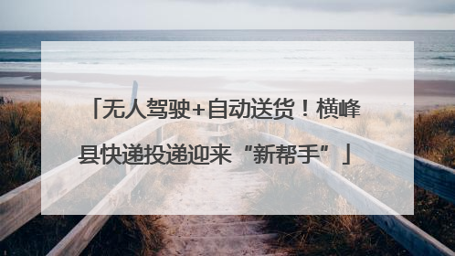 无人驾驶+自动送货！横峰县快递投递迎来“新帮手”
