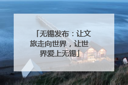 无锡发布：让文旅走向世界，让世界爱上无锡
