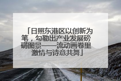日照东港区以创新为笔，勾勒出产业发展磅礴图景——流动画卷里 激情与诗意共舞
