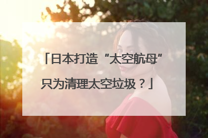 日本打造“太空航母”只为清理太空垃圾？
