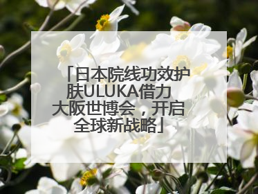 日本院线功效护肤ULUKA借力大阪世博会，开启全球新战略