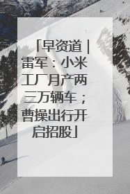 早资道｜雷军：小米工厂月产两三万辆车；曹操出行开启招股