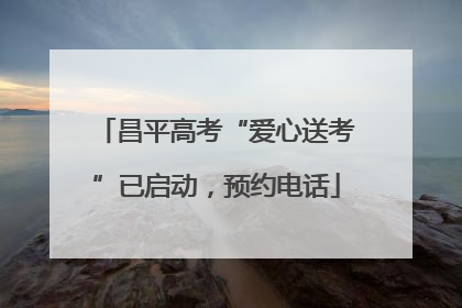 昌平高考“爱心送考”已启动，预约电话