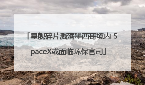 星舰碎片溅落墨西哥境内 SpaceX或面临环保官司