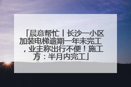 晨意帮忙丨长沙一小区加装电梯逾期一年未完工，业主称出行不便！施工方：半月内完工