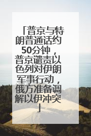 普京与特朗普通话约50分钟，普京谴责以色列对伊朗军事行动，俄方准备调解以伊冲突