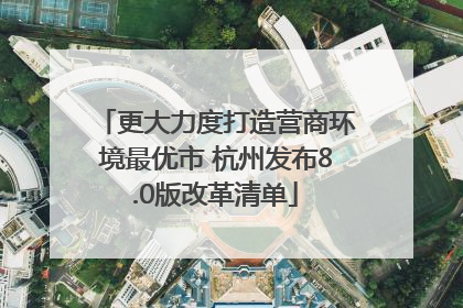 更大力度打造营商环境最优市 杭州发布8.0版改革清单