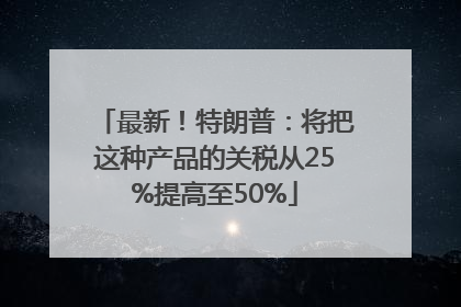 最新！特朗普：将把这种产品的关税从25%提高至50%