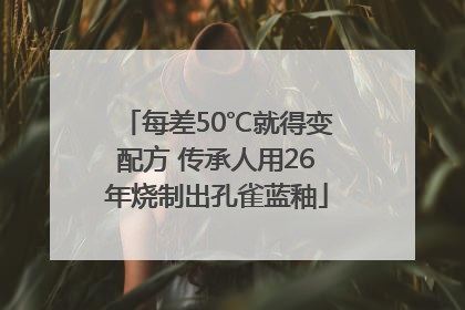 每差50℃就得变配方 传承人用26年烧制出孔雀蓝釉