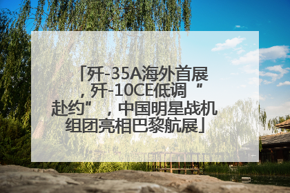 歼-35A海外首展，歼-10CE低调“赴约”，中国明星战机组团亮相巴黎航展