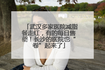 武汉多家医院减脂餐走红，有的每日售罄！长沙的医院也“卷”起来了