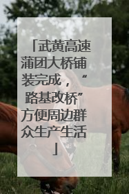 武黄高速蒲团大桥铺装完成，“路基改桥”方便周边群众生产生活