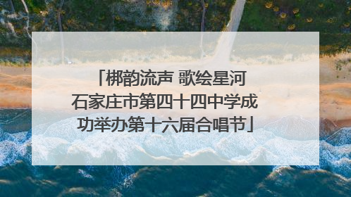 梆韵流声 歌绘星河 石家庄市第四十四中学成功举办第十六届合唱节