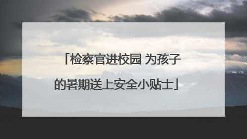 检察官进校园 为孩子的暑期送上安全小贴士