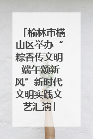 榆林市横山区举办“粽香传文明 端午颂新风”新时代文明实践文艺汇演