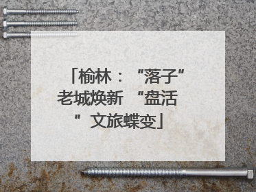 榆林：“落子”老城焕新 “盘活”文旅蝶变