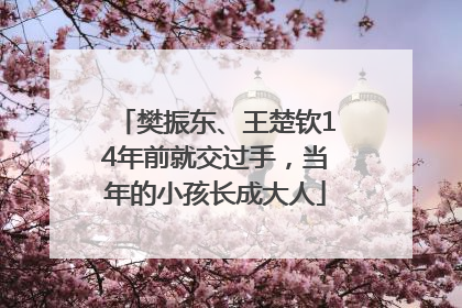 樊振东、王楚钦14年前就交过手，当年的小孩长成大人
