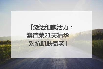 激活细胞活力：澳诗茉21天精华对抗肌肤衰老
