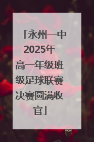 永州一中2025年高一年级班级足球联赛决赛圆满收官