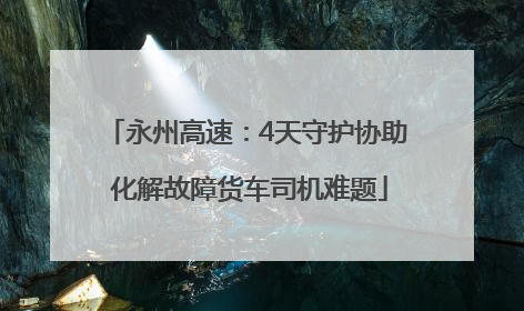 永州高速：4天守护协助 化解故障货车司机难题