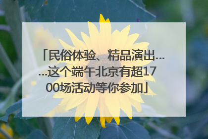 民俗体验、精品演出……这个端午北京有超1700场活动等你参加
