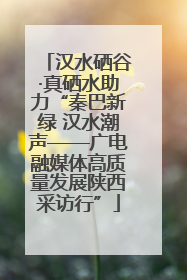 汉水硒谷·真硒水助力“秦巴新绿 汉水潮声——广电融媒体高质量发展陕西采访行”