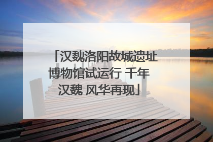 汉魏洛阳故城遗址博物馆试运行 千年汉魏 风华再现