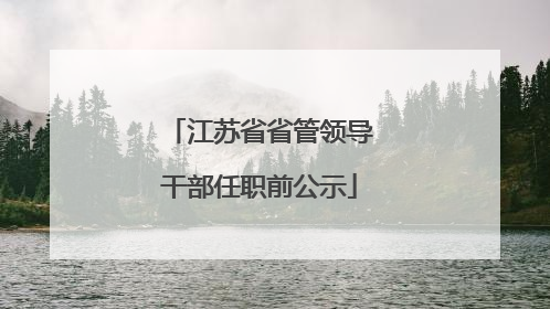 江苏省省管领导干部任职前公示