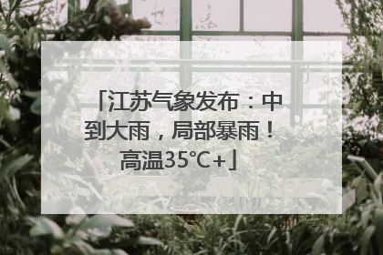 江苏气象发布：中到大雨，局部暴雨！高温35℃+