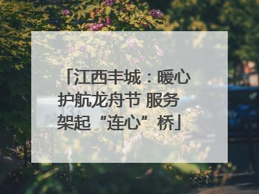 江西丰城：暖心护航龙舟节 服务架起“连心”桥