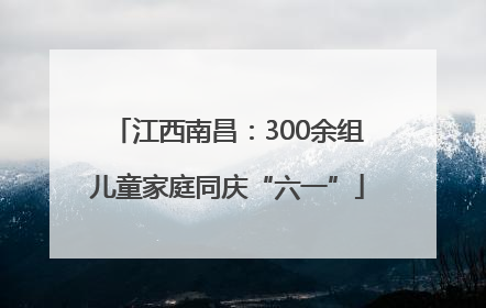 江西南昌：300余组儿童家庭同庆“六一”