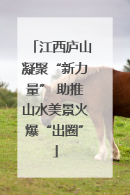 江西庐山凝聚“新力量” 助推山水美景火爆“出圈”