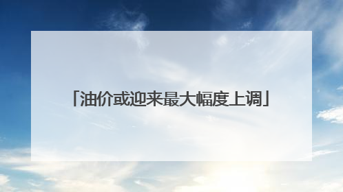 油价或迎来最大幅度上调